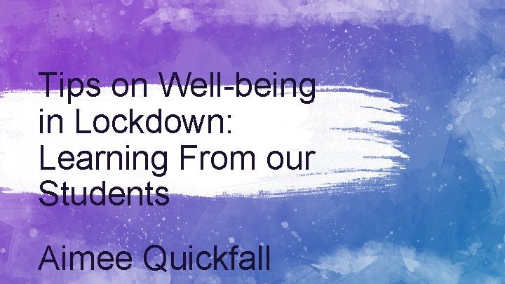 Tips on Well-being in Lockdown: Learning From our Students Aimee Quickfall 