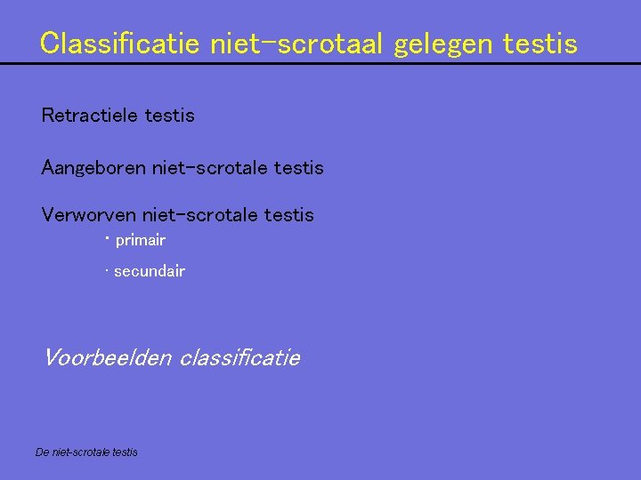 Classificatie niet-scrotaal gelegen testis Retractiele testis Aangeboren niet-scrotale testis Verworven niet-scrotale testis • primair Classificatie niet-scrotaal gelegen testis Retractiele testis Aangeboren niet-scrotale testis Verworven niet-scrotale testis • primair