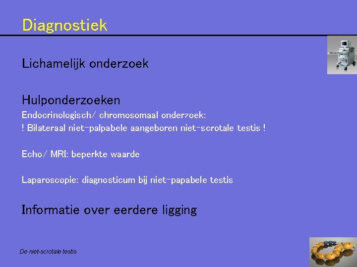 Diagnostiek Lichamelijk onderzoek Hulponderzoeken Endocrinologisch/ chromosomaal onderzoek: ! Bilateraal niet-palpabele aangeboren niet-scrotale testis ! Diagnostiek Lichamelijk onderzoek Hulponderzoeken Endocrinologisch/ chromosomaal onderzoek: ! Bilateraal niet-palpabele aangeboren niet-scrotale testis !