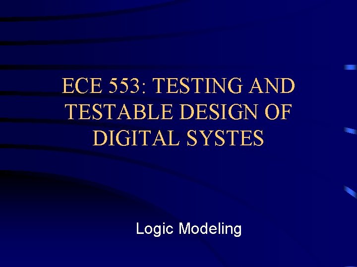 ECE 553: TESTING AND TESTABLE DESIGN OF DIGITAL SYSTES Logic Modeling 