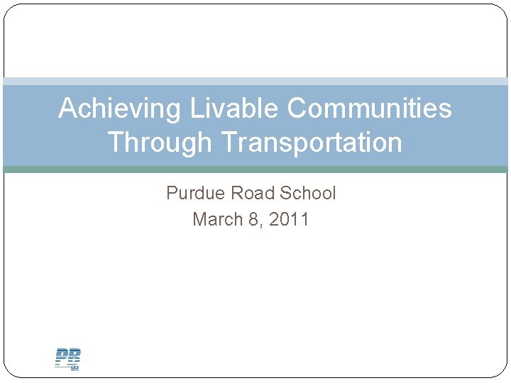 Achieving Livable Communities Through Transportation Purdue Road School March 8, 2011 