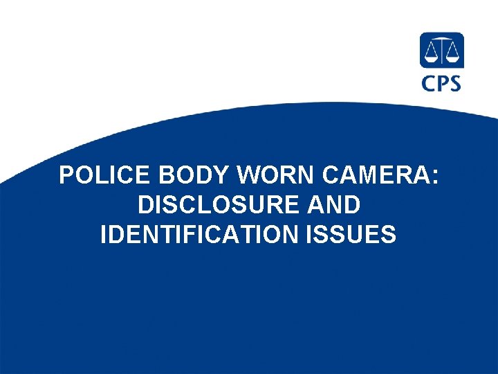 POLICE BODY WORN CAMERA: DISCLOSURE AND IDENTIFICATION ISSUES 