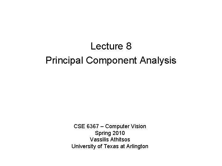 Lecture 8 Principal Component Analysis CSE 6367 – Computer Vision Spring 2010 Vassilis Athitsos