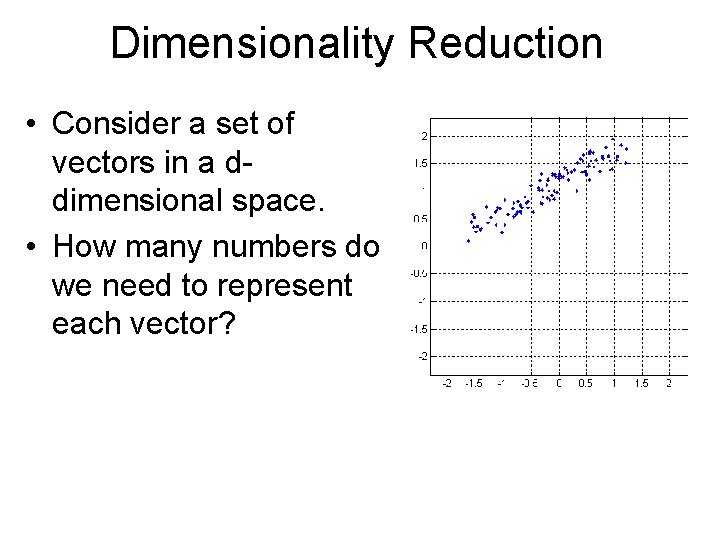 Dimensionality Reduction • Consider a set of vectors in a ddimensional space. • How