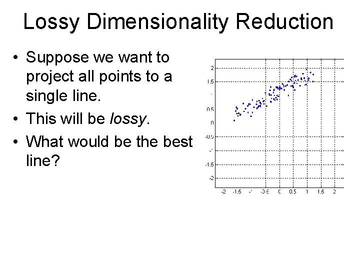 Lossy Dimensionality Reduction • Suppose we want to project all points to a single