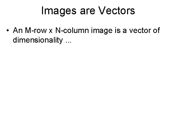 Images are Vectors • An M-row x N-column image is a vector of dimensionality.