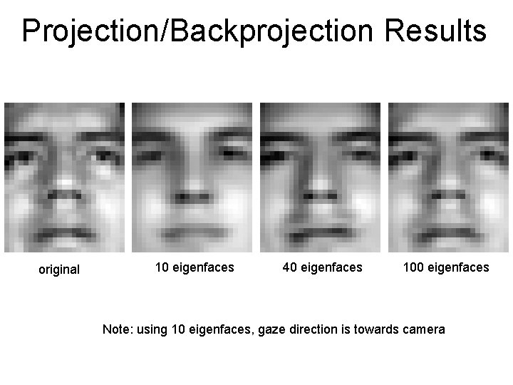 Projection/Backprojection Results original 10 eigenfaces 40 eigenfaces 100 eigenfaces Note: using 10 eigenfaces, gaze
