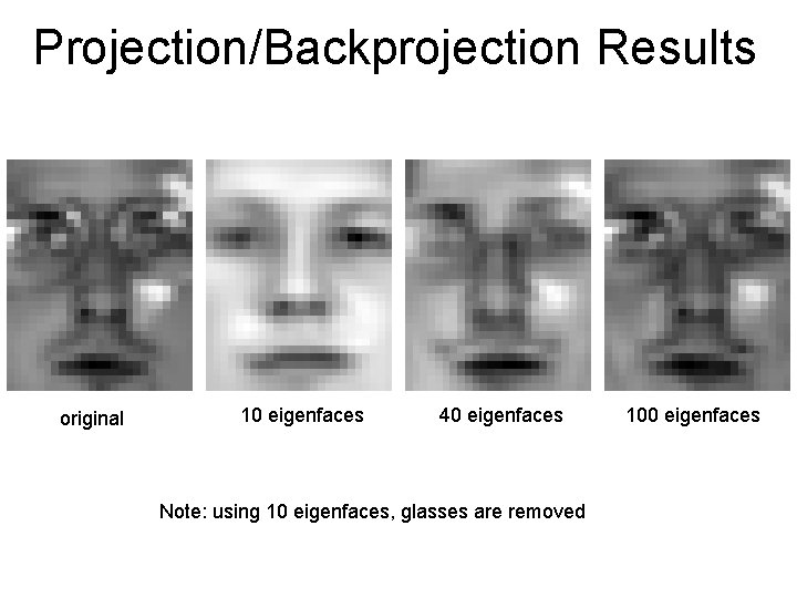Projection/Backprojection Results original 10 eigenfaces 40 eigenfaces Note: using 10 eigenfaces, glasses are removed