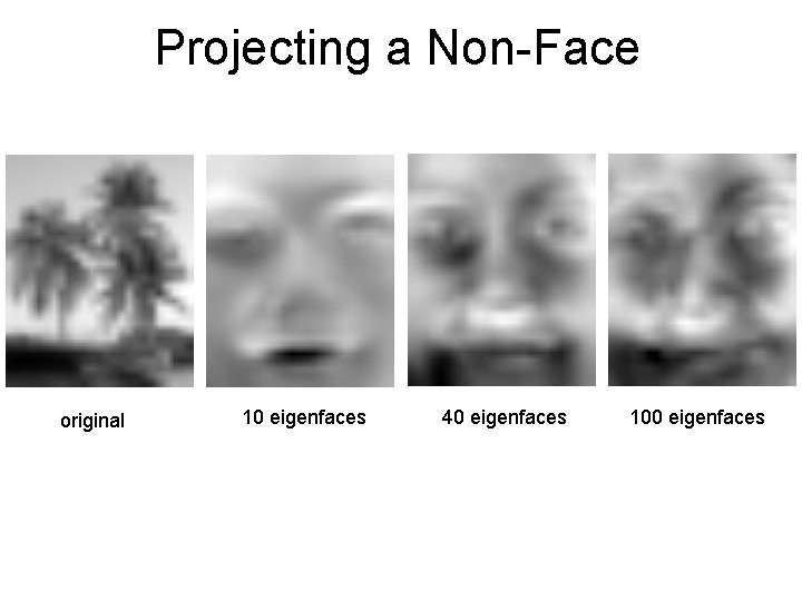 Projecting a Non-Face original 10 eigenfaces 40 eigenfaces 100 eigenfaces 