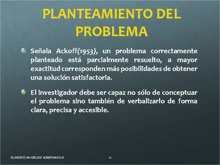 PLANTEAMIENTO DEL PROBLEMA Señala Ackoff(1953), un problema correctamente planteado está parcialmente resuelto, a mayor