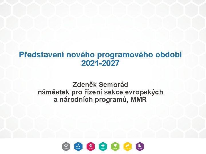 Představení nového programového období 2021 -2027 Zdeněk Semorád náměstek pro řízení sekce evropských a