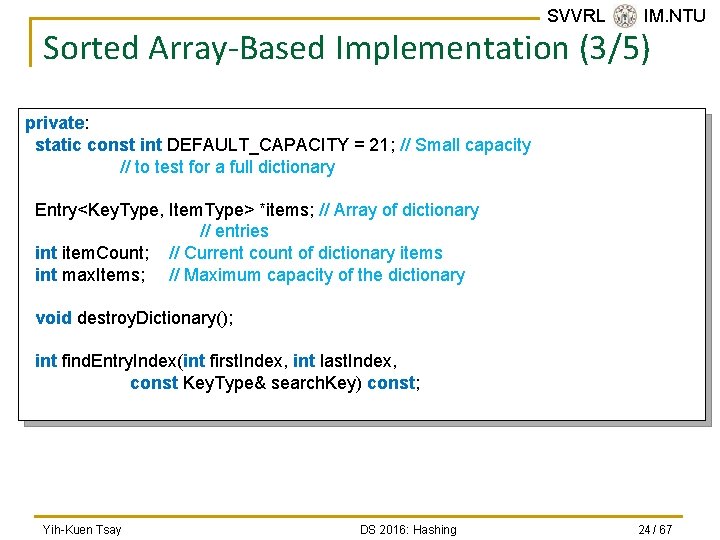 SVVRL @ IM. NTU Sorted Array-Based Implementation (3/5) private: static const int DEFAULT_CAPACITY =