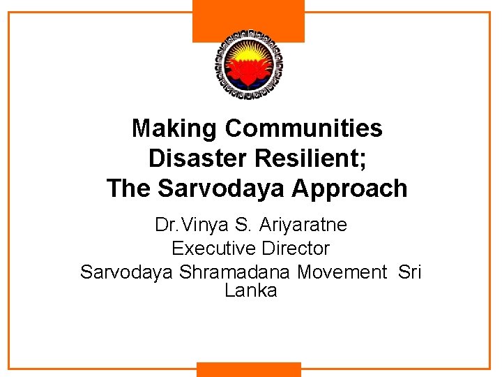 Making Communities Disaster Resilient; The Sarvodaya Approach Dr. Vinya S. Ariyaratne Executive Director Sarvodaya Making Communities Disaster Resilient; The Sarvodaya Approach Dr. Vinya S. Ariyaratne Executive Director Sarvodaya