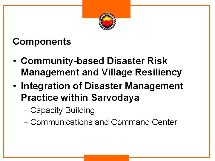 Components • Community-based Disaster Risk Management and Village Resiliency • Integration of Disaster Management Components • Community-based Disaster Risk Management and Village Resiliency • Integration of Disaster Management