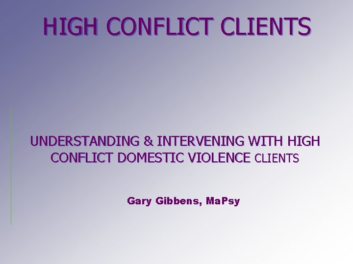 HIGH CONFLICT CLIENTS UNDERSTANDING & INTERVENING WITH HIGH CONFLICT DOMESTIC VIOLENCE CLIENTS Gary Gibbens,