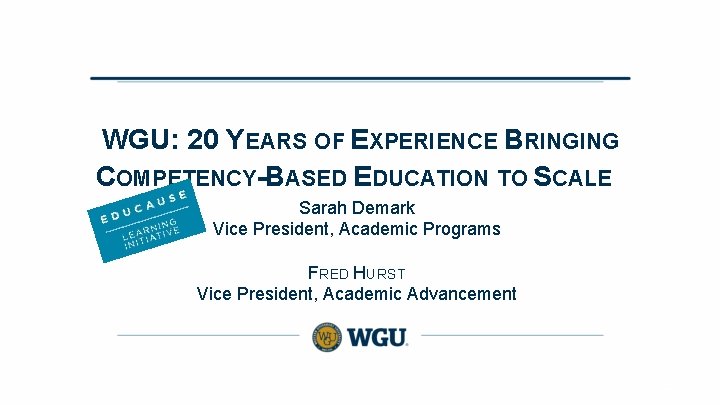 WGU: 20 YEARS OF EXPERIENCE BRINGING COMPETENCY-BASED EDUCATION TO SCALE Sarah Demark Vice President,