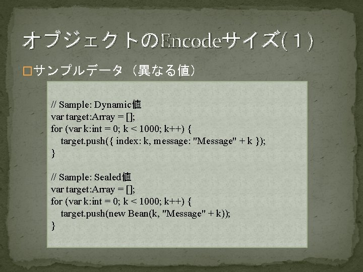 オブジェクトのEncodeサイズ(１) �サンプルデータ（異なる値） // Sample: Dynamic値 var target: Array = []; for (var k: int