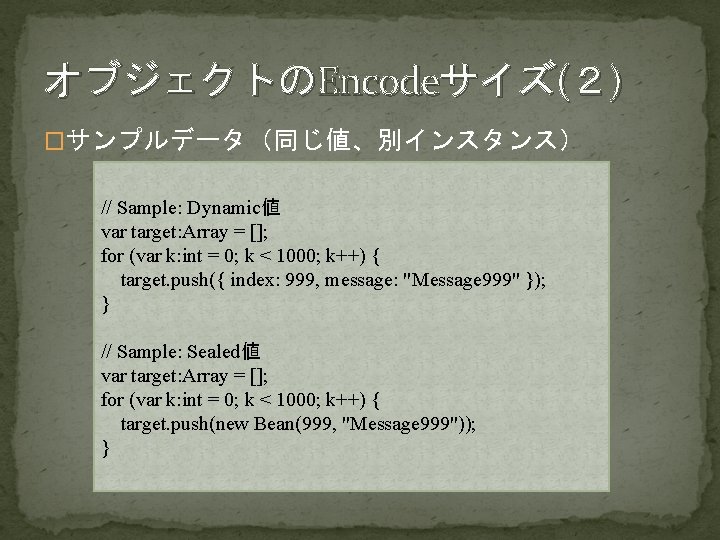オブジェクトのEncodeサイズ(２) �サンプルデータ（同じ値、別インスタンス） // Sample: Dynamic値 var target: Array = []; for (var k: int