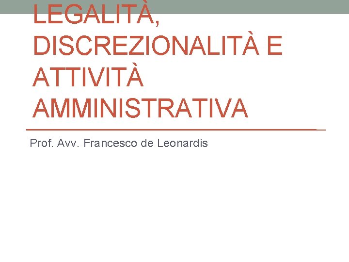 LEGALITÀ, DISCREZIONALITÀ E ATTIVITÀ AMMINISTRATIVA Prof. Avv. Francesco de Leonardis 