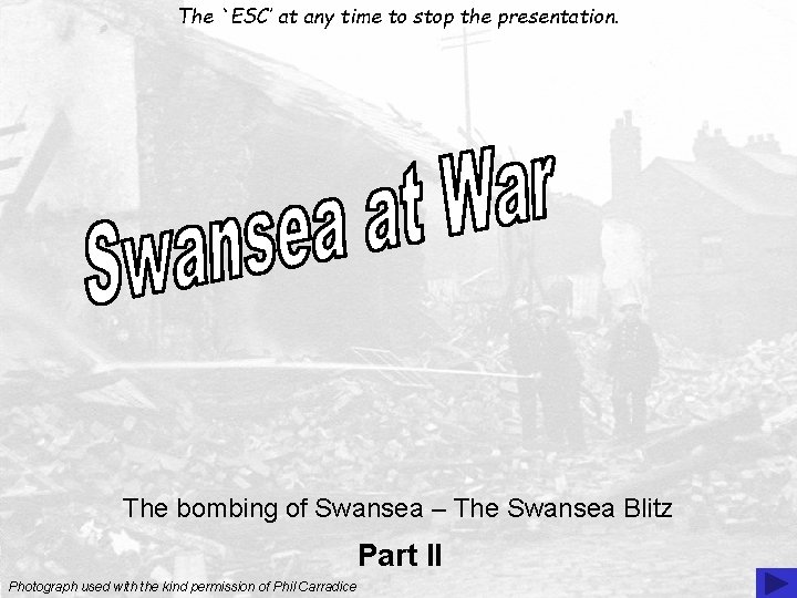 The `ESC’ at any time to stop the presentation. The bombing of Swansea –