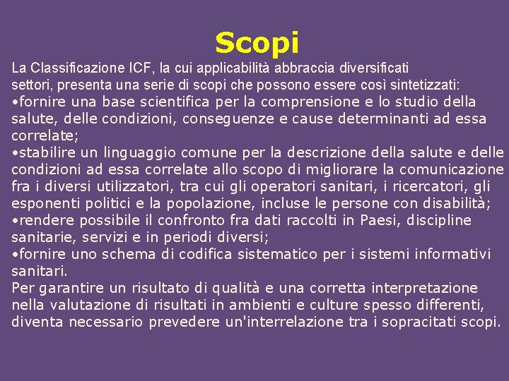 Scopi La Classificazione ICF, la cui applicabilità abbraccia diversificati settori, presenta una serie di Scopi La Classificazione ICF, la cui applicabilità abbraccia diversificati settori, presenta una serie di