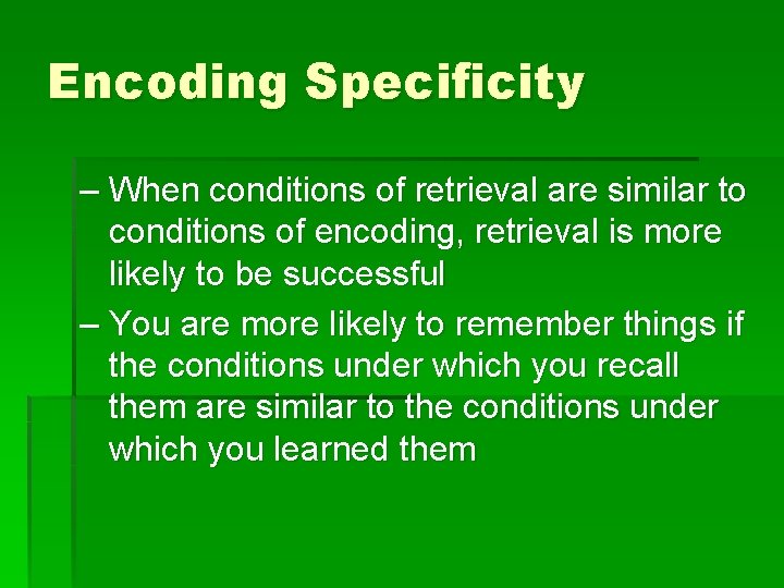 Encoding Specificity – When conditions of retrieval are similar to conditions of encoding, retrieval