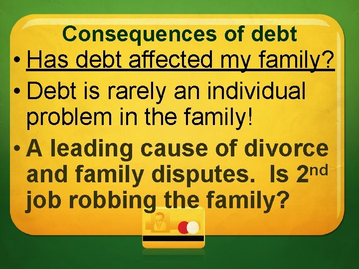 Consequences of debt • Has debt affected my family? • Debt is rarely an
