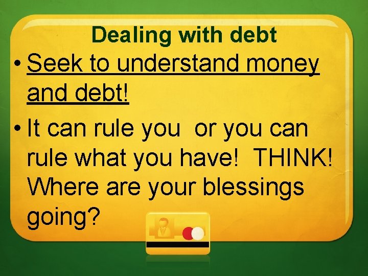Dealing with debt • Seek to understand money and debt! • It can rule