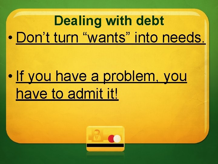 Dealing with debt • Don’t turn “wants” into needs. • If you have a