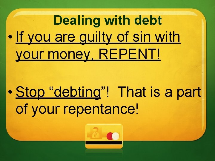 Dealing with debt • If you are guilty of sin with your money, REPENT!