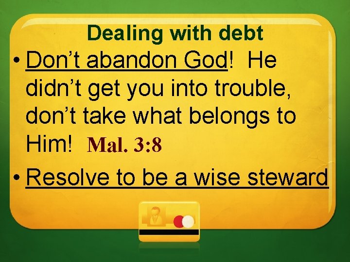 Dealing with debt • Don’t abandon God! He didn’t get you into trouble, don’t
