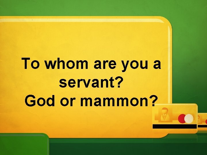 To whom are you a servant? God or mammon? 