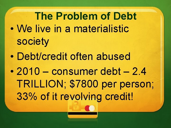 The Problem of Debt • We live in a materialistic society • Debt/credit often