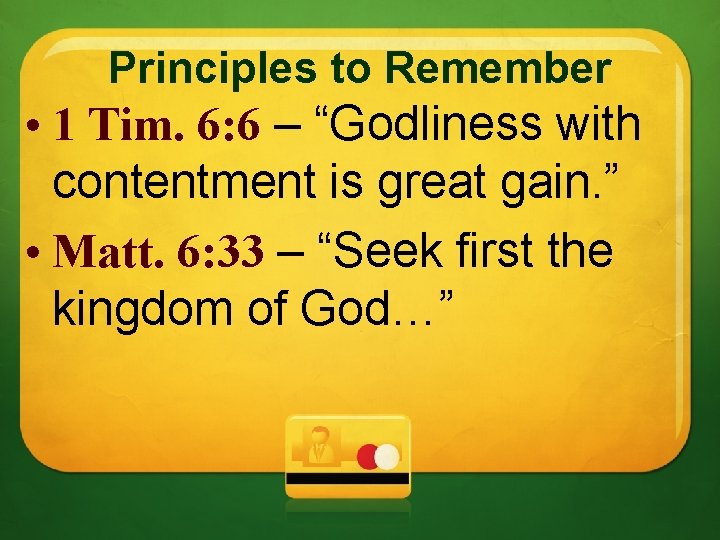 Principles to Remember • 1 Tim. 6: 6 – “Godliness with contentment is great