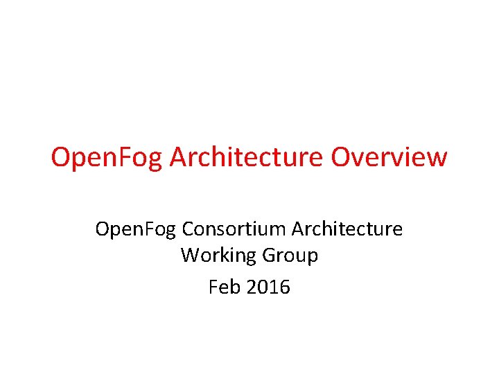 Open. Fog Architecture Overview Open. Fog Consortium Architecture Working Group Feb 2016 