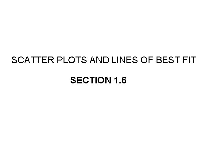 SCATTER PLOTS AND LINES OF BEST FIT SECTION 1. 6 