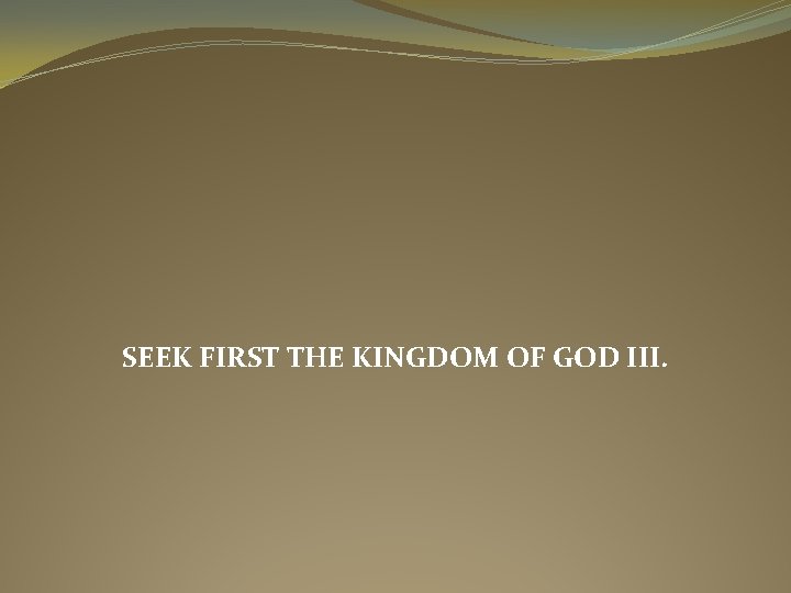 SEEK FIRST THE KINGDOM OF GOD III. 