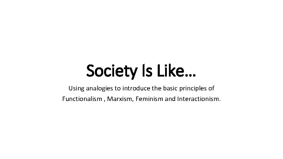 Society Is Like… Using analogies to introduce the basic principles of Functionalism , Marxism,