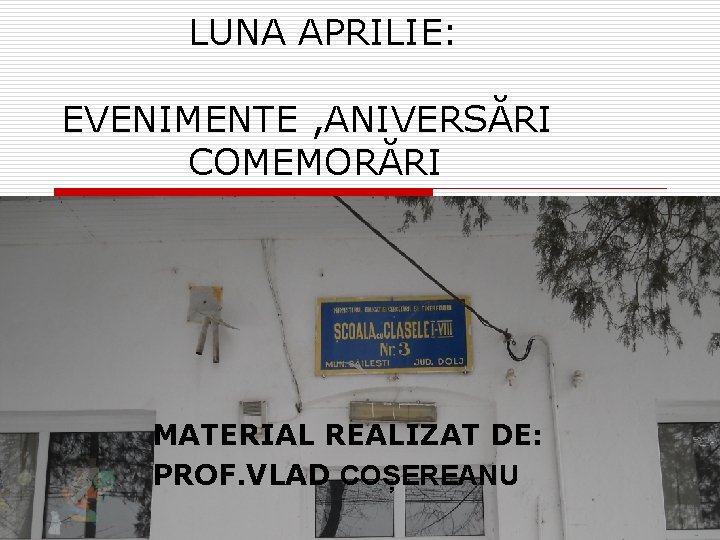  LUNA APRILIE: EVENIMENTE , ANIVERSĂRI COMEMORĂRI MATERIAL REALIZAT DE: PROF. VLAD COȘEREANU 