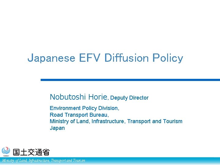 Japanese EFV Diffusion Policy Nobutoshi Horie, Deputy Director Environment Policy Division, Road Transport Bureau,