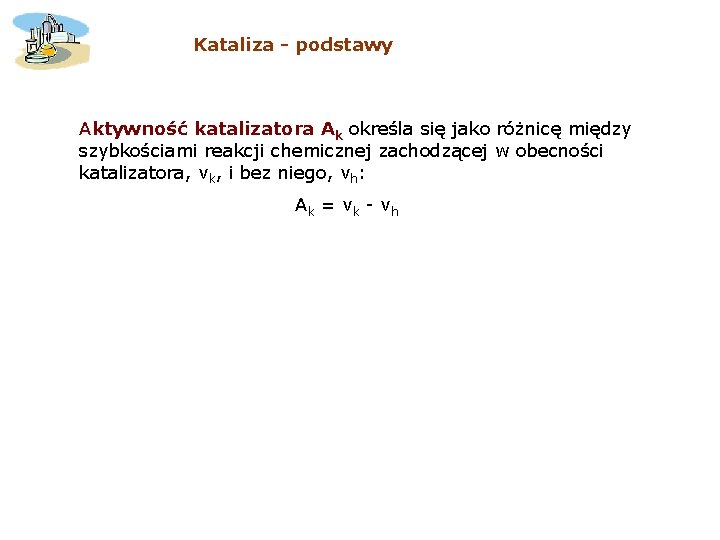 Kataliza - podstawy Aktywność katalizatora Ak określa się jako różnicę między szybkościami reakcji chemicznej Kataliza - podstawy Aktywność katalizatora Ak określa się jako różnicę między szybkościami reakcji chemicznej