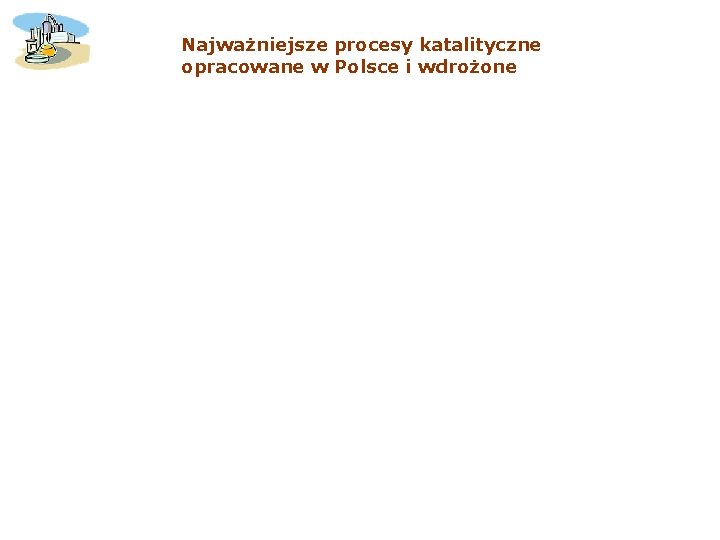 Najważniejsze procesy katalityczne opracowane w Polsce i wdrożone Najważniejsze procesy katalityczne opracowane w Polsce i wdrożone