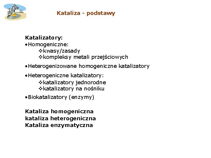 Kataliza - podstawy Katalizatory: • Homogeniczne: vkwasy/zasady vkompleksy metali przejściowych • Heterogenizowane homogeniczne katalizatory Kataliza - podstawy Katalizatory: • Homogeniczne: vkwasy/zasady vkompleksy metali przejściowych • Heterogenizowane homogeniczne katalizatory