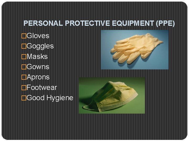 PERSONAL PROTECTIVE EQUIPMENT (PPE) �Gloves �Goggles �Masks �Gowns �Aprons �Footwear �Good Hygiene 