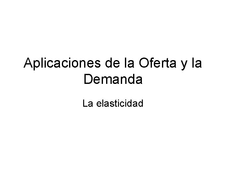 Aplicaciones de la Oferta y la Demanda La elasticidad 