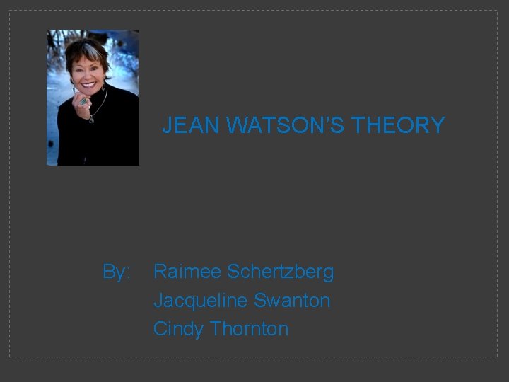 JEAN WATSON’S THEORY By: Raimee Schertzberg Jacqueline Swanton Cindy Thornton 