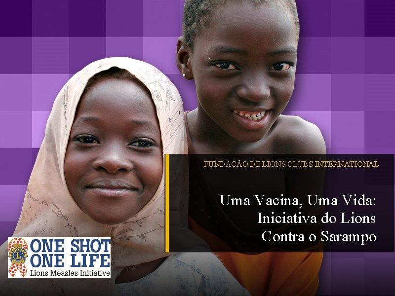 FUNDAÇÃO DE LIONS CLUBS INTERNATIONAL Uma Vacina, Uma Vida: Iniciativa do Lions Contra o