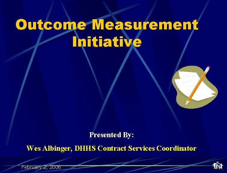 Outcome Measurement Initiative Presented By: Wes Albinger, DHHS Contract Services Coordinator February 2, 2006