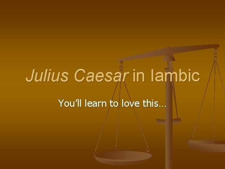 Julius Caesar in Iambic You’ll learn to love this… 