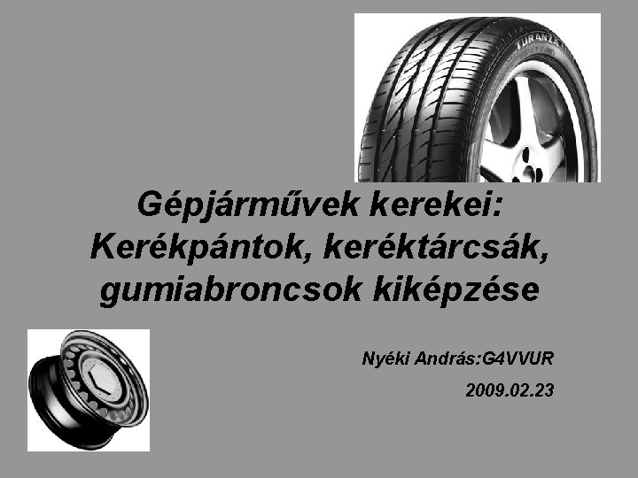 Gépjárművek kerekei: Kerékpántok, keréktárcsák, gumiabroncsok kiképzése Nyéki András: G 4 VVUR 2009. 02. 23